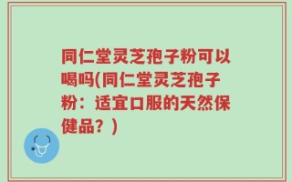 同仁堂灵芝孢子粉可以喝吗(同仁堂灵芝孢子粉：适宜口服的天然保健品？)