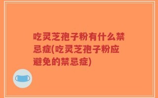 吃灵芝孢子粉有什么禁忌症(吃灵芝孢子粉应避免的禁忌症)