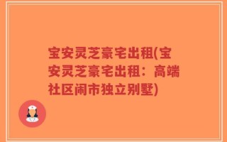 宝安灵芝豪宅出租(宝安灵芝豪宅出租：高端社区闹市独立别墅)