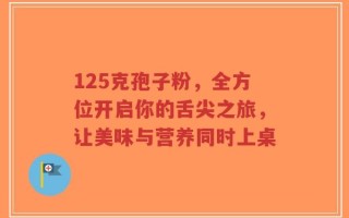 125克孢子粉，全方位开启你的舌尖之旅，让美味与营养同时上桌