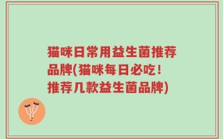 猫咪日常用益生菌推荐品牌(猫咪每日必吃！推荐几款益生菌品牌)