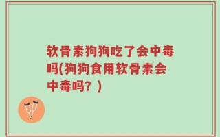 软骨素狗狗吃了会中毒吗(狗狗食用软骨素会中毒吗？)