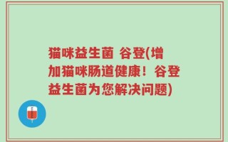 猫咪益生菌 谷登(增加猫咪肠道健康！谷登益生菌为您解决问题)