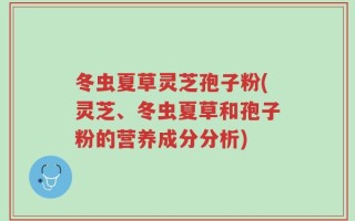 冬虫夏草灵芝孢子粉(灵芝、冬虫夏草和孢子粉的营养成分分析)