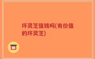 坏灵芝值钱吗(有价值的坏灵芝)