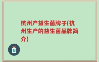 杭州产益生菌牌子(杭州生产的益生菌品牌简介)