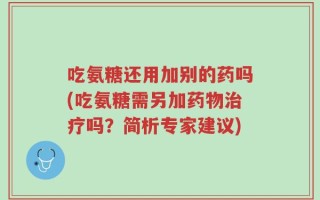 吃氨糖还用加别的药吗(吃氨糖需另加药物治疗吗？简析专家建议)