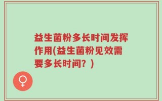 益生菌粉多长时间发挥作用(益生菌粉见效需要多长时间？)