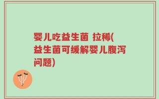 婴儿吃益生菌 拉稀(益生菌可缓解婴儿腹泻问题)
