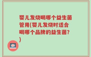 婴儿发烧喝哪个益生菌管用(婴儿发烧时适合喝哪个品牌的益生菌？)