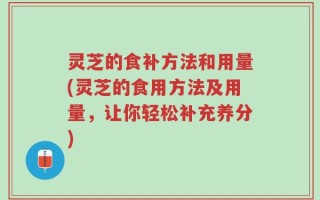 灵芝的食补方法和用量(灵芝的食用方法及用量，让你轻松补充养分)