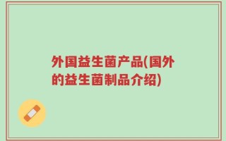 外国益生菌产品(国外的益生菌制品介绍)