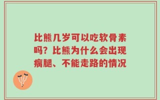 比熊几岁可以吃软骨素吗？比熊为什么会出现瘸腿、不能走路的情况