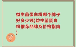 益生菌蛋白粉哪个牌子好多少钱(益生菌蛋白粉推荐品牌及价格指南)