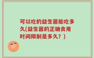 可以吃的益生菌能吃多久(益生菌的正确食用时间限制是多久？)