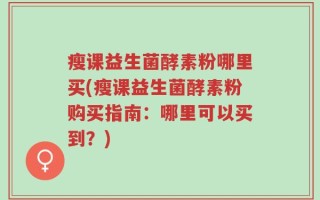 瘦课益生菌酵素粉哪里买(瘦课益生菌酵素粉购买指南：哪里可以买到？)