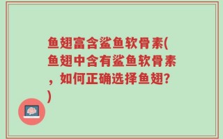鱼翅富含鲨鱼软骨素(鱼翅中含有鲨鱼软骨素，如何正确选择鱼翅？)
