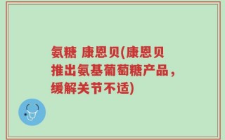 氨糖 康恩贝(康恩贝推出氨基葡萄糖产品，缓解关节不适)