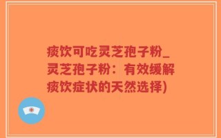 痰饮可吃灵芝孢子粉_灵芝孢子粉：有效缓解痰饮症状的天然选择)