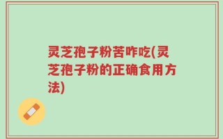 灵芝孢子粉苦咋吃(灵芝孢子粉的正确食用方法)
