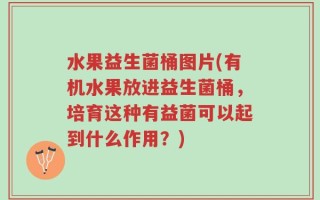 水果益生菌桶图片(有机水果放进益生菌桶，培育这种有益菌可以起到什么作用？)