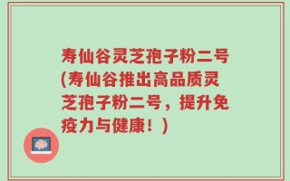 寿仙谷灵芝孢子粉二号(寿仙谷推出高品质灵芝孢子粉二号，提升免疫力与健康！)