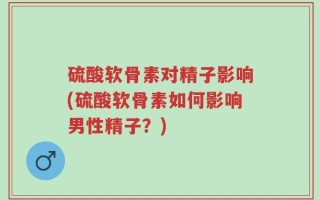 硫酸软骨素对精子影响(硫酸软骨素如何影响男性精子？)