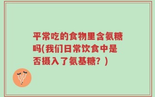 平常吃的食物里含氨糖吗(我们日常饮食中是否摄入了氨基糖？)