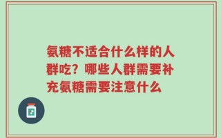 氨糖不适合什么样的人群吃？哪些人群需要补充氨糖需要注意什么