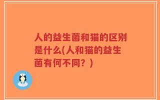 人的益生菌和猫的区别是什么(人和猫的益生菌有何不同？)