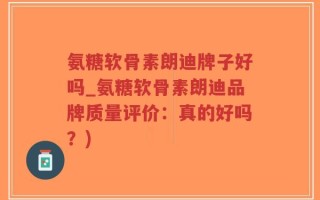 氨糖软骨素朗迪牌子好吗_氨糖软骨素朗迪品牌质量评价：真的好吗？)