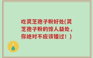 吃灵芝孢子粉好处(灵芝孢子粉的惊人益处，你绝对不应该错过！)