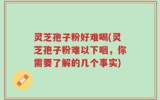 灵芝孢子粉好难喝(灵芝孢子粉难以下咽，你需要了解的几个事实)