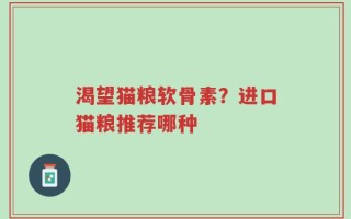 渴望猫粮软骨素？进口猫粮推荐哪种