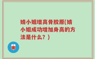婧小姐增高骨胶原(婧小姐成功增加身高的方法是什么？)