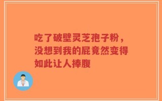 吃了破壁灵芝孢子粉，没想到我的屁竟然变得如此让人捧腹