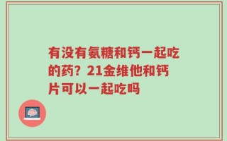 有没有氨糖和钙一起吃的药？21金维他和钙片可以一起吃吗