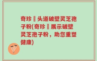 奇珍館头道破壁灵芝孢子粉(奇珍館展示破壁灵芝孢子粉，助您重塑健康)