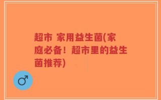 超市 家用益生菌(家庭必备！超市里的益生菌推荐)
