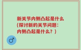 新关节内侧凸起是什么(探讨新的关节问题：内侧凸起是什么？)