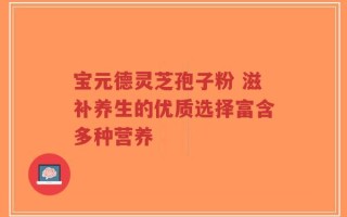 宝元德灵芝孢子粉 滋补养生的优质选择富含多种营养