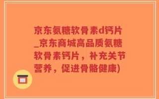 京东氨糖软骨素d钙片_京东商城高品质氨糖软骨素钙片，补充关节营养，促进骨骼健康)