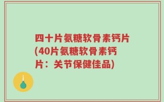 四十片氨糖软骨素钙片(40片氨糖软骨素钙片：关节保健佳品)