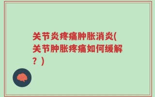 关节炎疼痛肿胀消炎(关节肿胀疼痛如何缓解？)