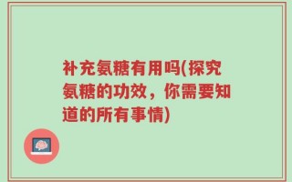 补充氨糖有用吗(探究氨糖的功效，你需要知道的所有事情)