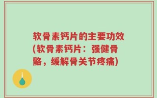 软骨素钙片的主要功效(软骨素钙片：强健骨骼，缓解骨关节疼痛)