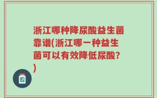 浙江哪种降尿酸益生菌靠谱(浙江哪一种益生菌可以有效降低尿酸？)