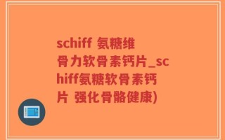 schiff 氨糖维骨力软骨素钙片_schiff氨糖软骨素钙片 强化骨骼健康)