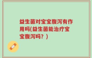 益生菌对宝宝腹泻有作用吗(益生菌能治疗宝宝腹泻吗？)