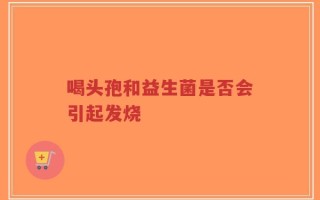 喝头孢和益生菌是否会引起发烧